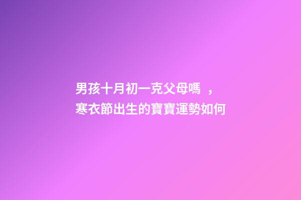男孩十月初一克父母嗎，寒衣節出生的寶寶運勢如何